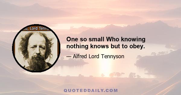 One so small Who knowing nothing knows but to obey.