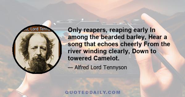 Only reapers, reaping early In among the bearded barley, Hear a song that echoes cheerly From the river winding clearly, Down to towered Camelot.