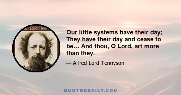 Our little systems have their day; They have their day and cease to be… And thou, O Lord, art more than they.