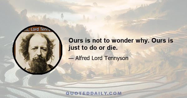 Ours is not to wonder why. Ours is just to do or die.