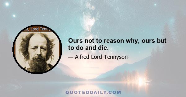 Ours not to reason why, ours but to do and die.