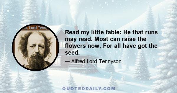 Read my little fable: He that runs may read. Most can raise the flowers now, For all have got the seed.