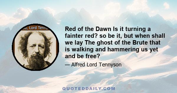 Red of the Dawn Is it turning a fainter red? so be it, but when shall we lay The ghost of the Brute that is walking and hammering us yet and be free?