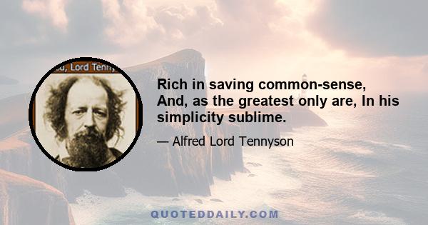 Rich in saving common-sense, And, as the greatest only are, In his simplicity sublime.