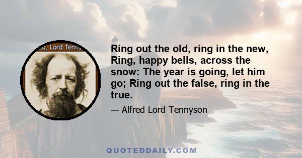 Ring out the old, ring in the new, Ring, happy bells, across the snow: The year is going, let him go; Ring out the false, ring in the true.