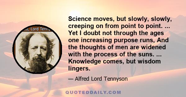 Science moves, but slowly, slowly, creeping on from point to point. ... Yet I doubt not through the ages one increasing purpose runs, And the thoughts of men are widened with the process of the suns. ... Knowledge