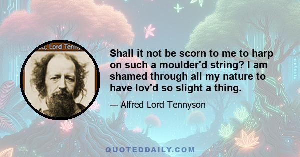 Shall it not be scorn to me to harp on such a moulder'd string? I am shamed through all my nature to have lov'd so slight a thing.