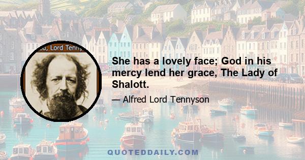 She has a lovely face; God in his mercy lend her grace, The Lady of Shalott.