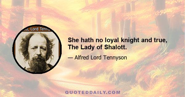 She hath no loyal knight and true, The Lady of Shalott.