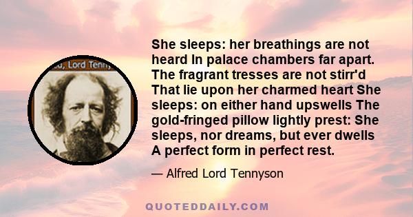 She sleeps: her breathings are not heard In palace chambers far apart. The fragrant tresses are not stirr'd That lie upon her charmed heart She sleeps: on either hand upswells The gold-fringed pillow lightly prest: She