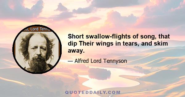 Short swallow-flights of song, that dip Their wings in tears, and skim away.