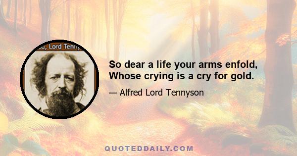 So dear a life your arms enfold, Whose crying is a cry for gold.