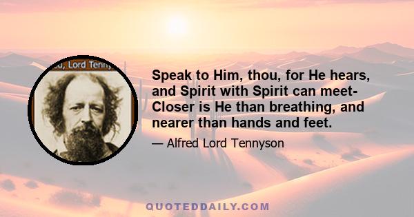 Speak to Him, thou, for He hears, and Spirit with Spirit can meet- Closer is He than breathing, and nearer than hands and feet.