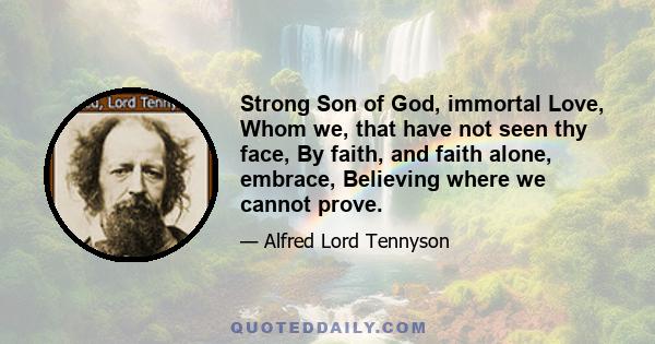 Strong Son of God, immortal Love, Whom we, that have not seen thy face, By faith, and faith alone, embrace, Believing where we cannot prove.