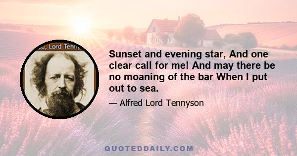 Sunset and evening star, And one clear call for me! And may there be no moaning of the bar When I put out to sea.