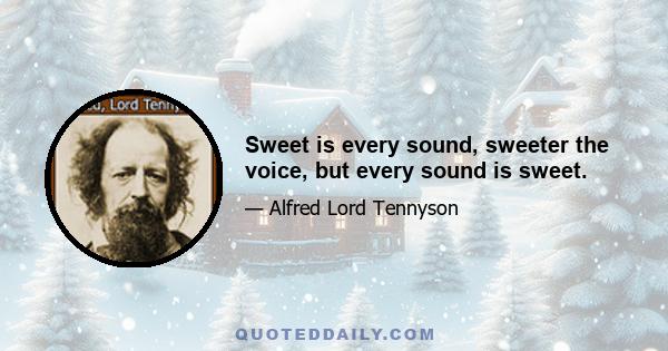 Sweet is every sound, sweeter the voice, but every sound is sweet.