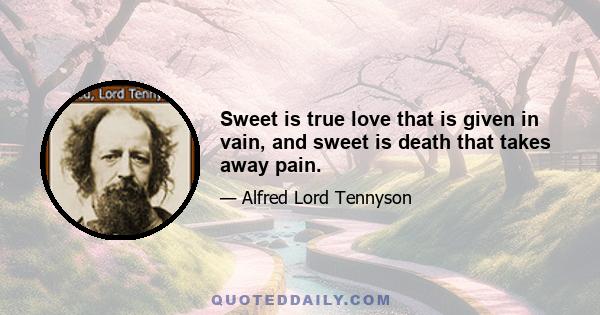 Sweet is true love that is given in vain, and sweet is death that takes away pain.