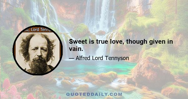 Sweet is true love, though given in vain.