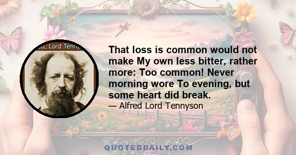 That loss is common would not make My own less bitter, rather more: Too common! Never morning wore To evening, but some heart did break.