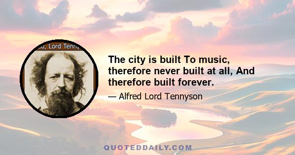 The city is built To music, therefore never built at all, And therefore built forever.