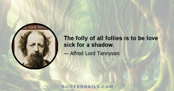 The folly of all follies is to be love sick for a shadow.