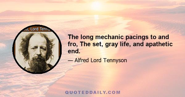 The long mechanic pacings to and fro, The set, gray life, and apathetic end.