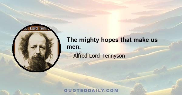 The mighty hopes that make us men.