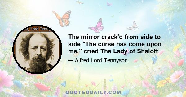 The mirror crack'd from side to side The curse has come upon me, cried The Lady of Shalott