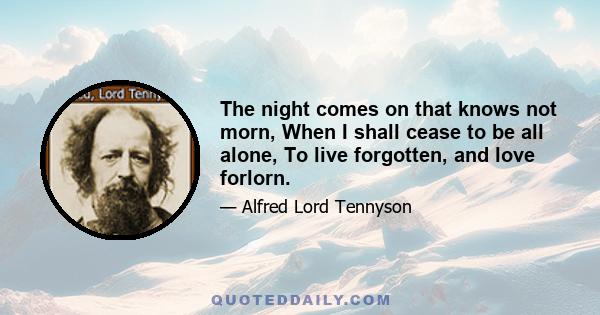 The night comes on that knows not morn, When I shall cease to be all alone, To live forgotten, and love forlorn.