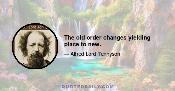 The old order changes yielding place to new.