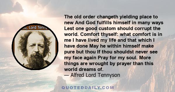 The old order changeth, yielding place to new, and god fulfills himself in many ways, lest one good custom should corrupt the world.