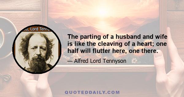 The parting of a husband and wife is like the cleaving of a heart; one half will flutter here, one there.