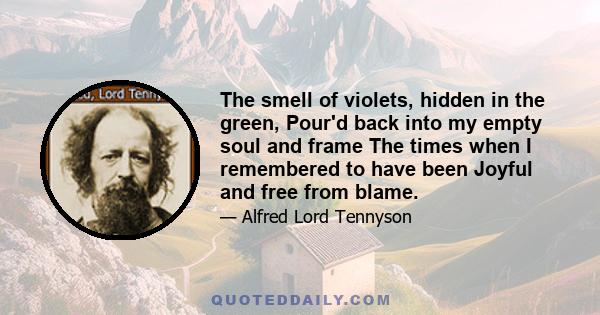 The smell of violets, hidden in the green, Pour'd back into my empty soul and frame The times when I remembered to have been Joyful and free from blame.