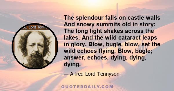 The splendour falls on castle walls And snowy summits old in story: The long light shakes across the lakes, And the wild cataract leaps in glory. Blow, bugle, blow, set the wild echoes flying, Blow, bugle; answer,