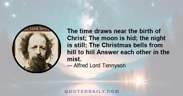 The time draws near the birth of Christ; The moon is hid; the night is still; The Christmas bells from hill to hill Answer each other in the mist.