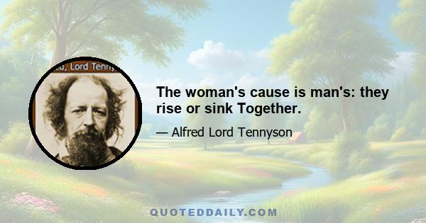 The woman's cause is man's: they rise or sink Together.