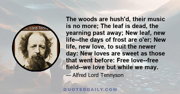 The woods are hush'd, their music is no more; The leaf is dead, the yearning past away; New leaf, new life--the days of frost are o'er; New life, new love, to suit the newer day: New loves are sweet as those that went