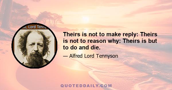 Theirs is not to make reply: Theirs is not to reason why: Theirs is but to do and die.