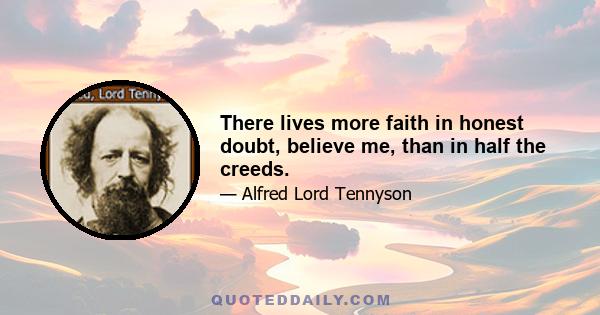 There lives more faith in honest doubt, believe me, than in half the creeds.