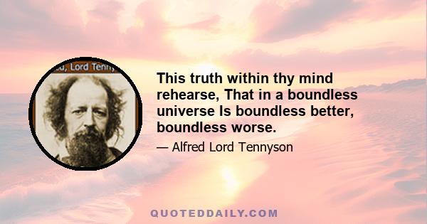 This truth within thy mind rehearse, That in a boundless universe Is boundless better, boundless worse.