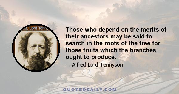 Those who depend on the merits of their ancestors may be said to search in the roots of the tree for those fruits which the branches ought to produce.