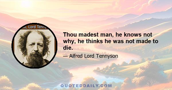 Thou madest man, he knows not why, he thinks he was not made to die.