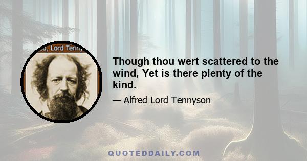 Though thou wert scattered to the wind, Yet is there plenty of the kind.