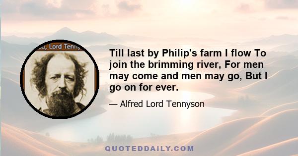 Till last by Philip's farm I flow To join the brimming river, For men may come and men may go, But I go on for ever.