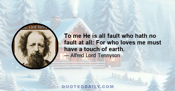 To me He is all fault who hath no fault at all: For who loves me must have a touch of earth.