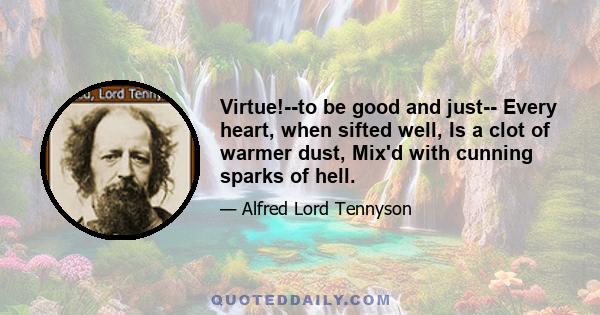 Virtue!--to be good and just-- Every heart, when sifted well, Is a clot of warmer dust, Mix'd with cunning sparks of hell.