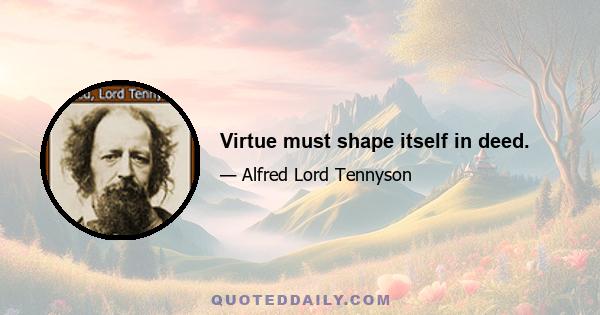 Virtue must shape itself in deed.