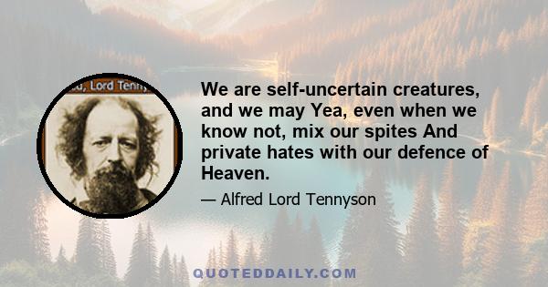 We are self-uncertain creatures, and we may Yea, even when we know not, mix our spites And private hates with our defence of Heaven.