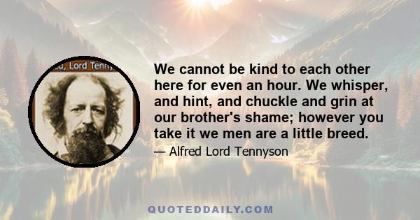 We cannot be kind to each other here for even an hour. We whisper, and hint, and chuckle and grin at our brother's shame; however you take it we men are a little breed.