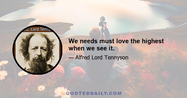 We needs must love the highest when we see it.